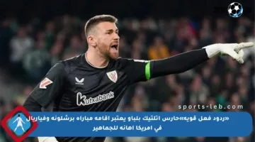 «ردود فعل قوية»حارس أتلتيك بلباو يعتبر إقامة مباراة برشلونة وفياريال في أمريكا إهانة للجماهير